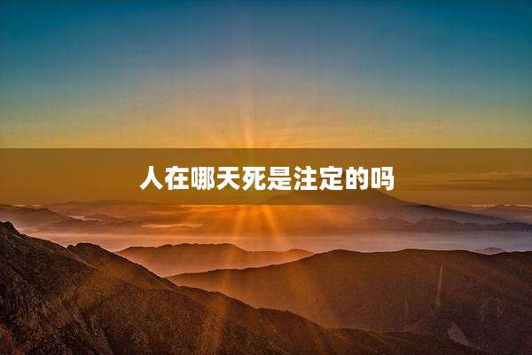 人在哪天死是注定的吗