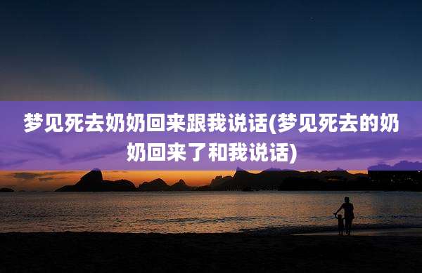 梦见死去奶奶回来跟我说话(梦见死去的奶奶回来了和我说话)