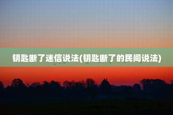 钥匙断了迷信说法(钥匙断了的民间说法)