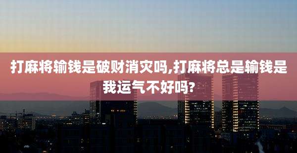 打麻将输钱是破财消灾吗,打麻将总是输钱是我运气不好吗?