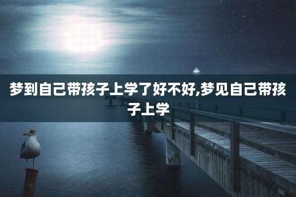 梦到自己带孩子上学了好不好,梦见自己带孩子上学