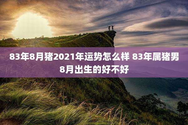83年8月猪2021年运势怎么样 83年属猪男8月出生的好不好