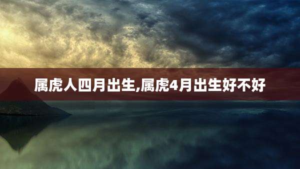 属虎人四月出生,属虎4月出生好不好