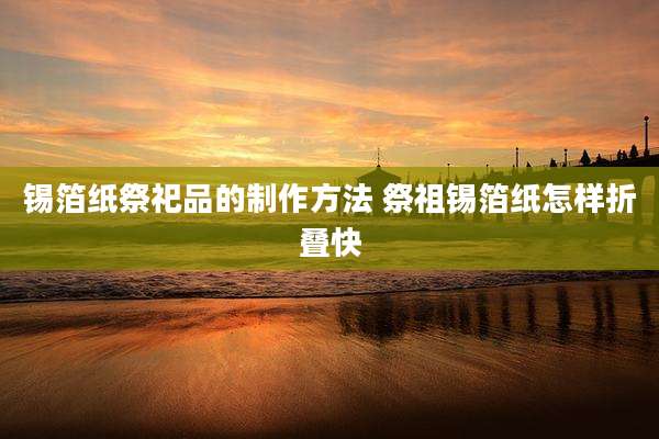 锡箔纸祭祀品的制作方法 祭祖锡箔纸怎样折叠快
