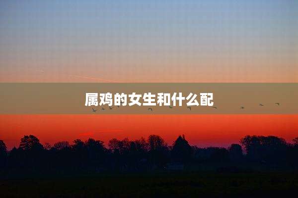 属鸡的女生和什么配