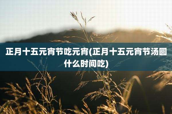 正月十五元宵节吃元宵(正月十五元宵节汤圆什么时间吃)
