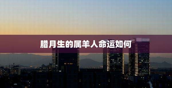 腊月生的属羊人命运如何
