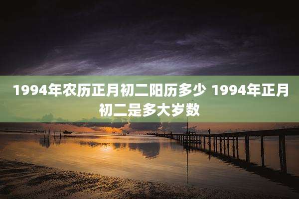 1994年农历正月初二阳历多少 1994年正月初二是多大岁数