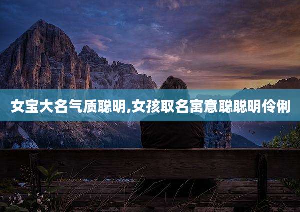 女宝大名气质聪明,女孩取名寓意聪聪明伶俐
