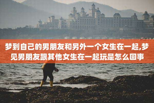 梦到自己的男朋友和另外一个女生在一起,梦见男朋友跟其他女生在一起玩是怎么回事