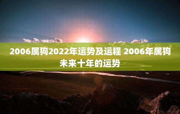 2006属狗2022年运势及运程 2006年属狗未来十年的运势