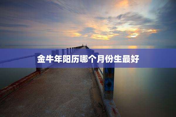 金牛年阳历哪个月份生最好
