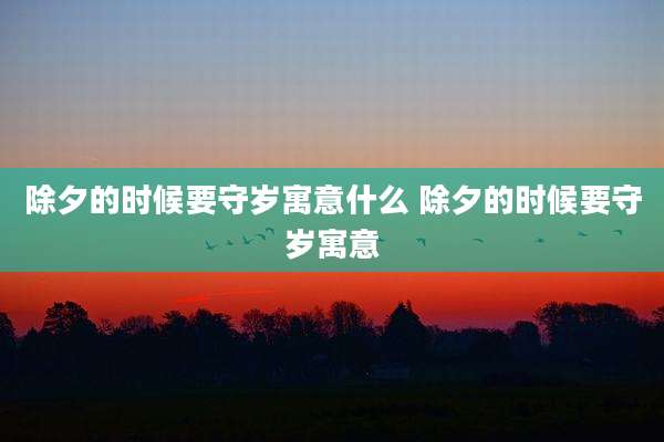 除夕的时候要守岁寓意什么 除夕的时候要守岁寓意