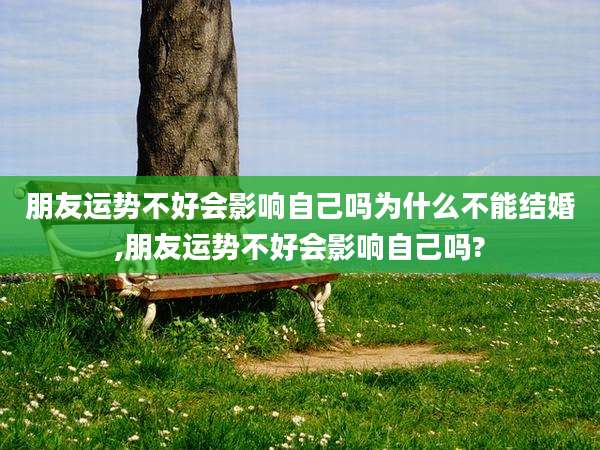 朋友运势不好会影响自己吗为什么不能结婚,朋友运势不好会影响自己吗?