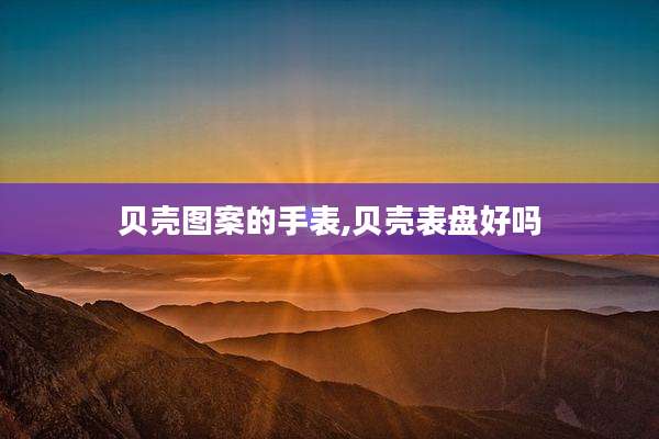 贝壳图案的手表,贝壳表盘好吗