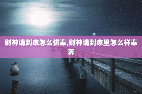 财神请到家怎么供奉,财神请到家里怎么样奉养