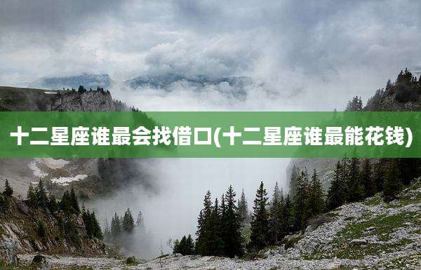 十二星座谁最会找借口(十二星座谁最能花钱)