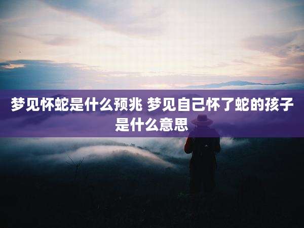 梦见怀蛇是什么预兆 梦见自己怀了蛇的孩子是什么意思