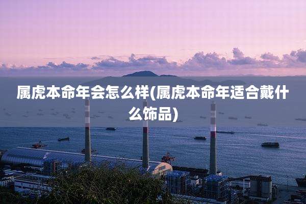 属虎本命年会怎么样(属虎本命年适合戴什么饰品)