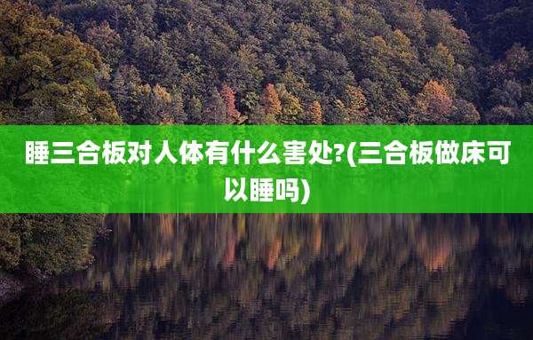 睡三合板对人体有什么害处?(三合板做床可以睡吗)
