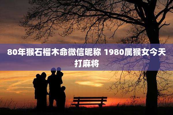 80年猴石榴木命微信昵称 1980属猴女今天打麻将
