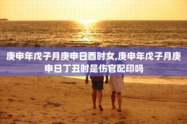 庚申年戊子月庚申日酉时女,庚申年戊子月庚申日丁丑时是伤官配印吗