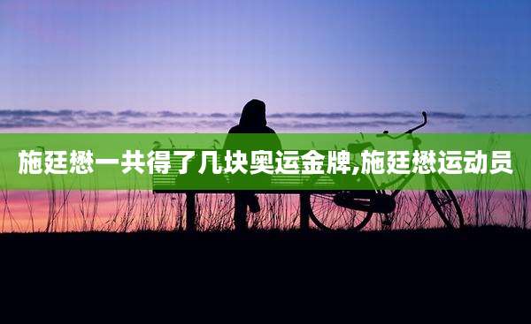 施廷懋一共得了几块奥运金牌,施廷懋运动员