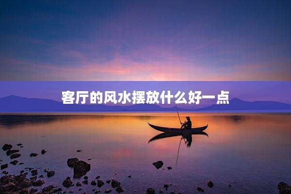 客厅的风水摆放什么好一点