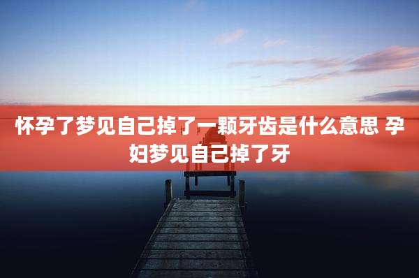 怀孕了梦见自己掉了一颗牙齿是什么意思 孕妇梦见自己掉了牙