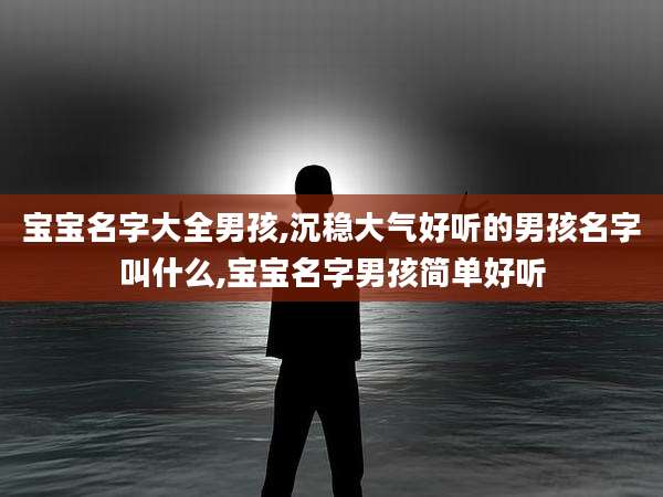 宝宝名字大全男孩,沉稳大气好听的男孩名字叫什么,宝宝名字男孩简单好听