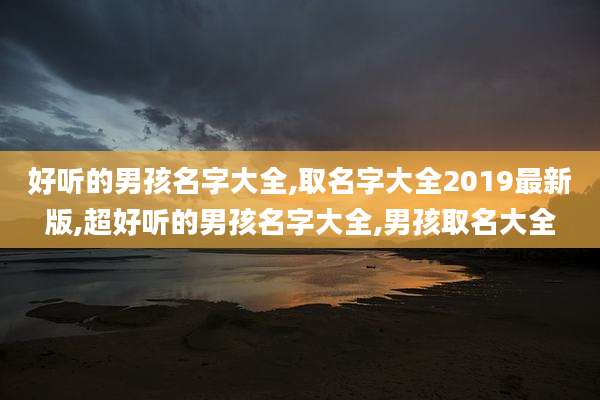 好听的男孩名字大全,取名字大全2019最新版,超好听的男孩名字大全,男孩取名大全