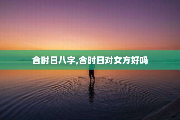 合时日八字,合时日对女方好吗