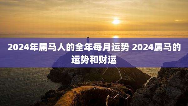 2024年属马人的全年每月运势 2024属马的运势和财运