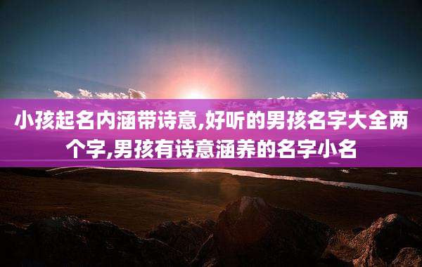 小孩起名内涵带诗意,好听的男孩名字大全两个字,男孩有诗意涵养的名字小名
