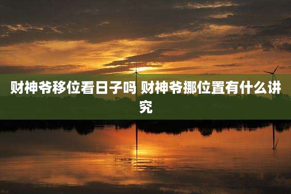 财神爷移位看日子吗 财神爷挪位置有什么讲究