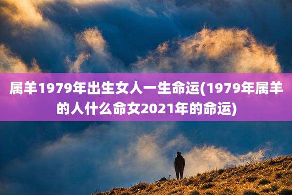 属羊1979年出生女人一生命运(1979年属羊的人什么命女2021年的命运)