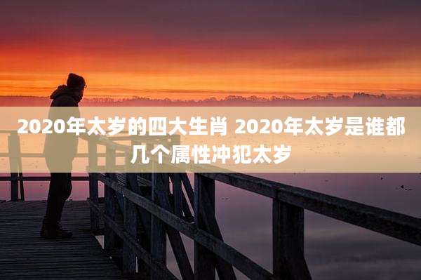 2020年太岁的四大生肖 2020年太岁是谁都几个属性冲犯太岁