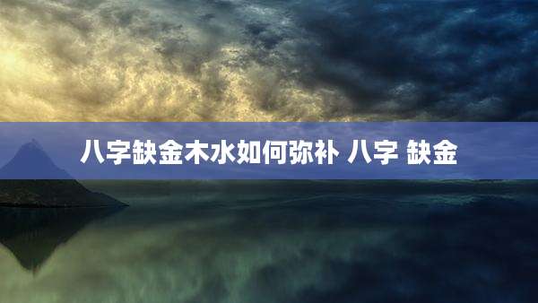 八字缺金木水如何弥补 八字 缺金
