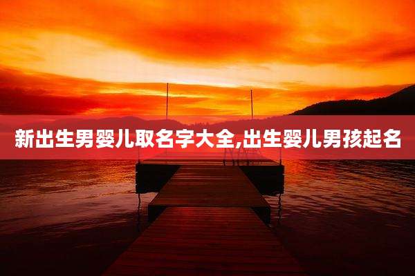 新出生男婴儿取名字大全,出生婴儿男孩起名