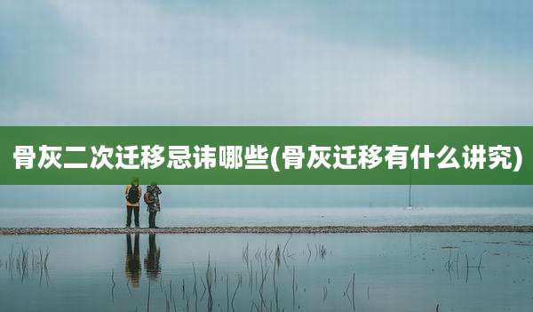 骨灰二次迁移忌讳哪些(骨灰迁移有什么讲究)