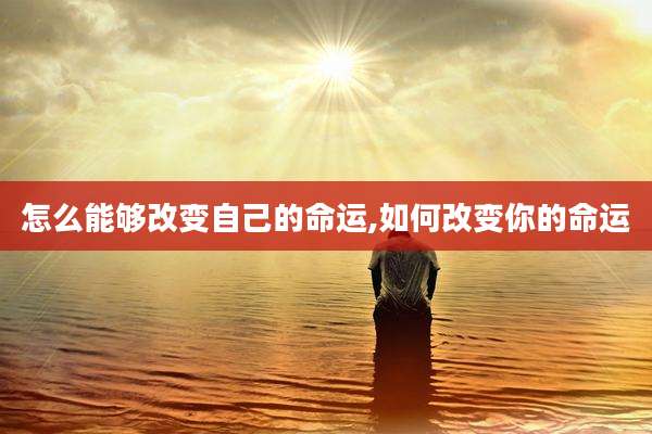 怎么能够改变自己的命运,如何改变你的命运