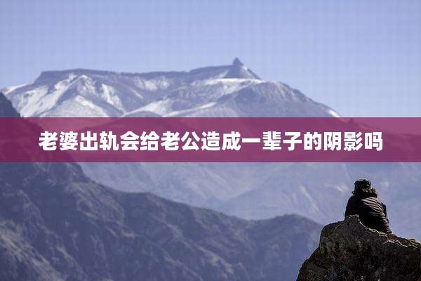 老婆出轨会给老公造成一辈子的阴影吗