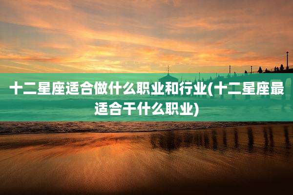 十二星座适合做什么职业和行业(十二星座最适合干什么职业)