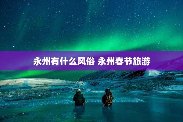 永州有什么风俗 永州春节旅游