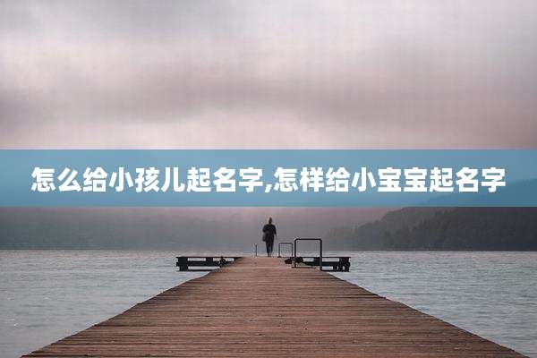 怎么给小孩儿起名字,怎样给小宝宝起名字