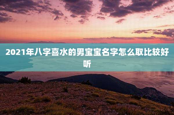 2021年八字喜水的男宝宝名字怎么取比较好听