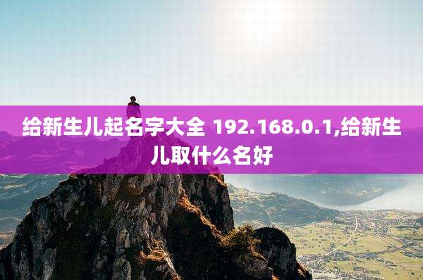 给新生儿起名字大全 192.168.0.1,给新生儿取什么名好