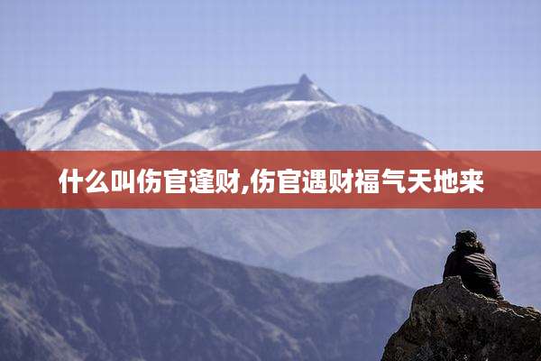 什么叫伤官逢财,伤官遇财福气天地来