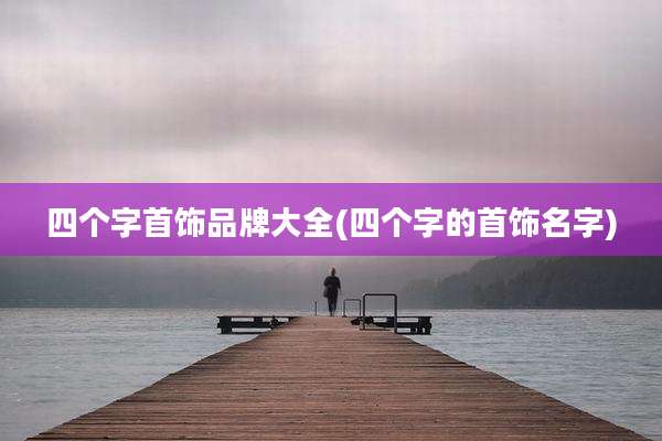 四个字首饰品牌大全(四个字的首饰名字)