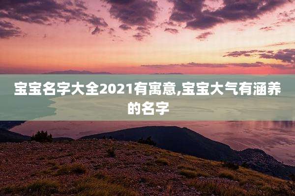 宝宝名字大全2021有寓意,宝宝大气有涵养的名字